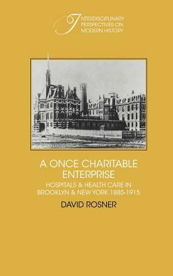 A Once Charitable Enterprise: Hospitals and Health Care in Brooklyn and New York 1885 1915 by David Rosner