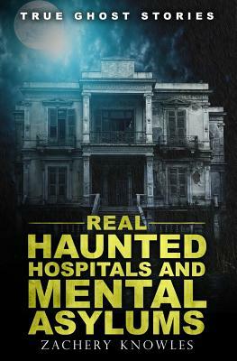 True Ghost Stories: Real Haunted Hospitals and Mental Asylums by Zachary Knowles