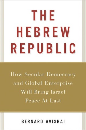 The Hebrew Republic: How Secular Democracy and Global Enterprise Will Bring Israel Peace at Last by Bernard Avishai