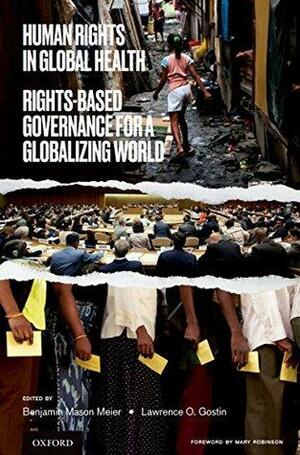 Human Rights in Global Health: Rights-Based Governance for a Globalizing World by Benjamin Mason Meier, Lawrence O. Gostin, Mary Robinson