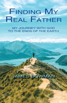 Finding My Real Father: My Journey With God to the Ends of the Earth by James Bowman