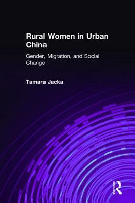 Rural Women in Urban China: Gender, Migration, and Social Change: Gender, Migration, and Social Change by Tamara Jacka