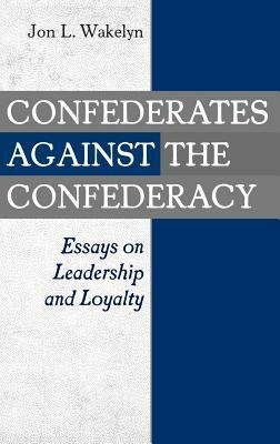 Confederates Against the Confederacy: Essays on Leadership and Loyalty by Jon L. Wakelyn