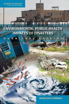 Environmental Public Health Impacts of Disasters: Hurricane Katrina: Workshop Summary by Institute of Medicine, Board on Population Health and Public He, Roundtable on Environmental Health Scien