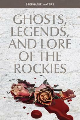 Ghosts, Legends, and Lore of the Rockies by Stephanie Waters