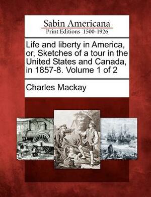 Life and Liberty in America, Or, Sketches of a Tour in the United States and Canada, in 1857-8. Volume 1 of 2 by Charles MacKay