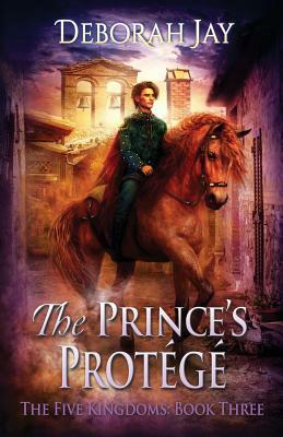 The Prince's Protégé: The Five Kingdoms: Book Three by Deborah Jay