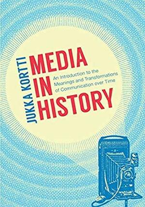 Media in History: An Introduction to the Meanings and Transformations of Communication over Time by Jukka Kortti