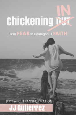 Chickening IN: From Fear to Courageous Faith, 8 Pillars of Transformation by Jj Gutierrez