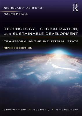 Technology, Globalization, and Sustainable Development: Transforming the Industrial State by Nicholas A. Ashford, Ralph P. Hall