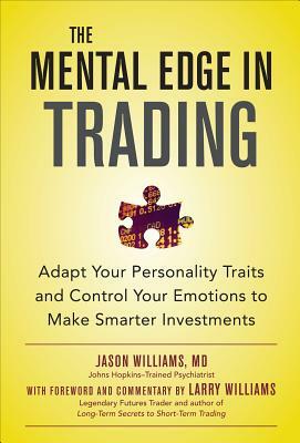 The Mental Edge in Trading: Adapt Your Personality Traits and Control Your Emotions to Make Smarter Investments by Jason Williams