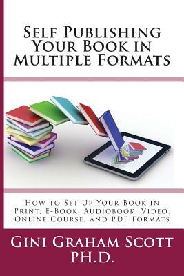 Self-Publishing Your Book in Multiple Formats: How to Set Up Your Book in Print, E-Book, Audiobook, Video, Online Course, and PDF Formats by Gini Graham Scott