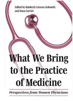 What We Bring to the Practice of Medicine: Perspectives from Women Physicians by Dana Corriel, Kimberly Greene-Liebowitz