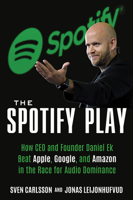 The Spotify Play: How CEO and Founder Daniel Ek Beat Apple, Google, and Amazon in the Race for Audio Dominance by Jonas Leijonhufvud, Sven Carlsson