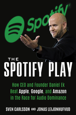 The Spotify Play: How CEO and Founder Daniel Ek Beat Apple, Google, and Amazon in the Race for Audio Dominance by Sven Carlsson, Jonas Leijonhufvud