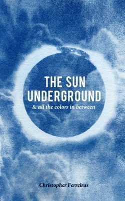 The Sun Underground & All The Colors In Between by Christopher Ferreiras