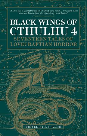 Black Wings of Cthulhu, Volume Four: Seventeen Tales of Lovecraftian Horror by Donald Tyson, Simon Strantzas, Will Murray, Jason V. Brock, Gavin Richards, Lois H Gresh, S.T. Joshi, Anna Schwander -. Kakies, W.H. Pugmire, Gary Fry, Cody Goodfellow, Caitlín R. Kiernan, Darrell Schweitzer, Jonathan Thomas, Charles Lovecraft, Stephen Mark Rainey, Stephen Woodworth, Melanie Tem