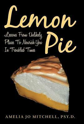 Lemon Pie: Lessons from Unlikely Places to Nourish You in Troubled Times by Amelia Jo Mitchell