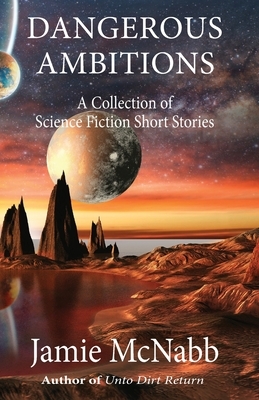 Dangerous Ambitions: A Collection of Science Fiction Short Stories by Jamie McNabb