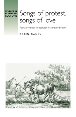 Songs of Protest, Songs of Love: Popular Ballads in Eighteenth-Century Britain by Robin Ganev