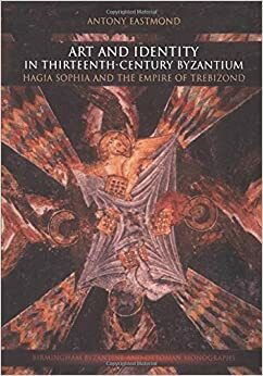 Art and Identity in Thirteenth-Century Byzantium: Hagia Sophia and the Empire of Trebizond by Antony Eastmond