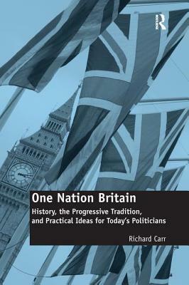 One Nation Britain: History, the Progressive Tradition, and Practical Ideas for Today S Politicians by Richard Carr