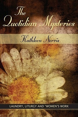 The Quotidian Mysteries: Laundry, Liturgy and Women's Work by Kathleen Norris