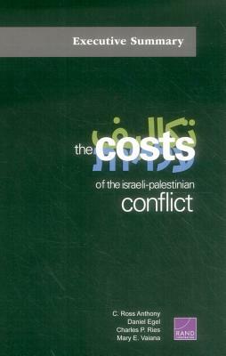 The Costs of the Israeli-Palestinian Conflict: Executive Summary by Charles P. Ries, C. Ross Anthony, Daniel Egel