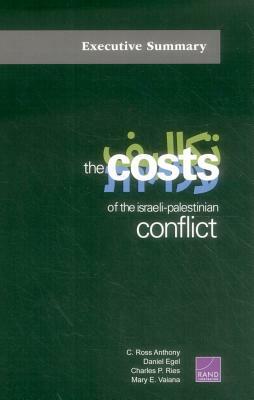 The Costs of the Israeli-Palestinian Conflict: Executive Summary by Daniel Egel, C. Ross Anthony, Charles P. Ries