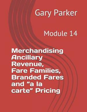 Merchandising Ancillary Revenue, Fare Families, Branded Fares and a la Carte Pricing: Module 14 by Gary Parker