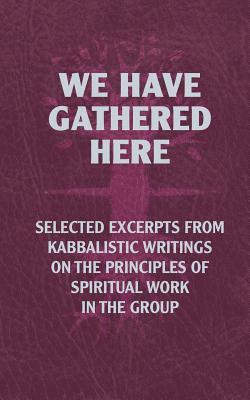 We Have Gathered Here: Selected excerpts from Kabbalistic writings on the principles of spiritual work in the group by Michael Laitman