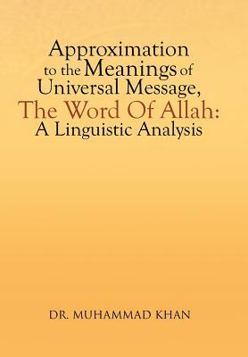 Approximation to the Meanings of Universal Message, the Word of Allah: A Linguistic Analysis by Dr Muhammad Khan, Muhammad Khan