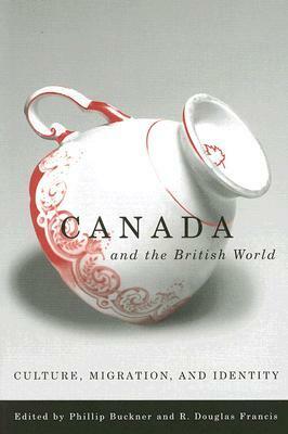 Canada and the British World: Culture, Migration, and Identity by Phillip Buckner