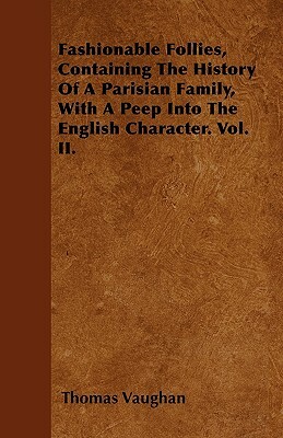 Fashionable Follies, Containing The History Of A Parisian Family, With A Peep Into The English Character. Vol. II. by Thomas Vaughan