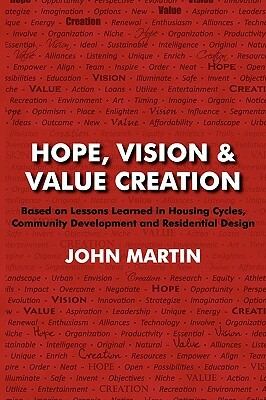 Hope, Vision & Value Creation, Based on Lessons Learned in Housing Cycles, Community Development and Residential Design by John Martin