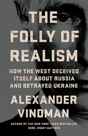 The Folly of Realism: How the West Deceived Itself about Russia and Betrayed Ukraine by Alexander Vindman