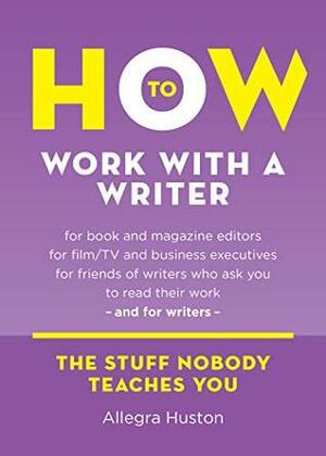 How to Work with a Writer: A Guide for Writers and Editors (Twice 5 Miles Guides) by Allegra Huston