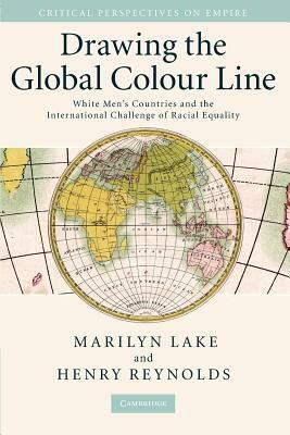 Drawing the Global Colour Line: White Men's Countries and the International Challenge of Racial Equality by Marilyn Lake, Henry Reynolds