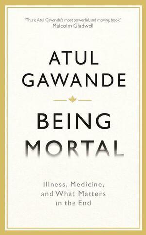 Being Mortal: Illness, Medicine and what Matters in the End by Atul Gawande