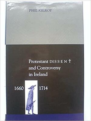 Protestant Dissent and Controversy in Ireland, 1660-1714 by Phil Kilroy