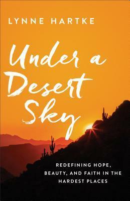 Under a Desert Sky: Redefining Hope, Beauty, and Faith in the Hardest Places by Lynne Hartke