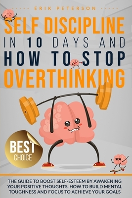 Self Discipline in 10 Days and How to Stop Overthinking: The Guide to Boost Self-Esteem by Awakening Your Positive Thoughts. How to Build Mental Tough by Erik Peterson