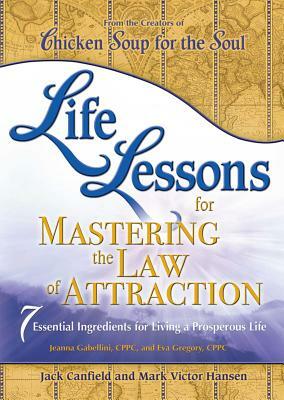 Life Lessons for Mastering the Law of Attraction: 7 Essential Ingredients for Living a Prosperous Life by Jack Canfield, Jeanna Gabellini, Mark Victor Hansen