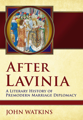 After Lavinia: A Literary History of Premodern Marriage Diplomacy by John Watkins