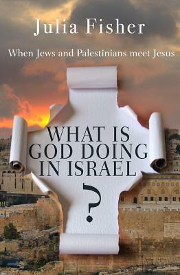 What Is God Doing in Israel: When Jews and Palestinians Meet Jesus by Julia Fisher