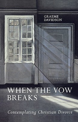 When the Vow Breaks - Contemplating Christian Divorce by Graeme Davidson