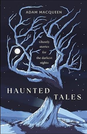 Haunted Tales: Ghostly Stories for the Darkest Nights by Adam Macqueen