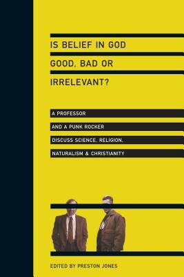 Is Belief in God Good, Bad or Irrelevant?: A Professor and a Punk Rocker Discuss Science, Religion, Naturalism & Christianity by 