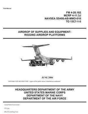 Field Manual FM 4-20.102 Airdrop of Supplies and Equipment: Rigging Airdrop Platforms June 2006 (MCRP 4-11.3J) US Army by United States Government Us Army
