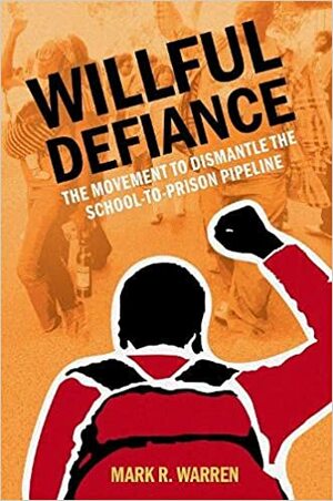 Willful Defiance: The Movement to Dismantle the School-To-Prison Pipeline by Mark R. Warren